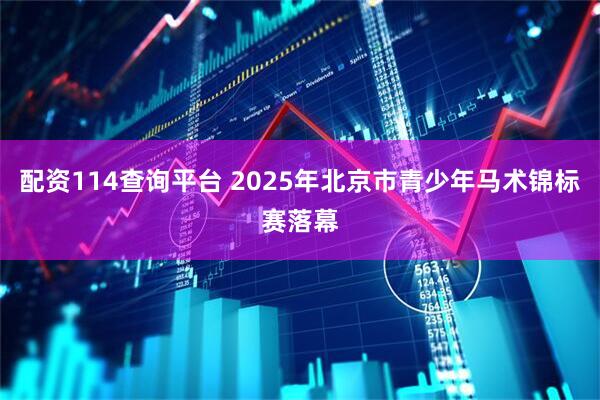 配资114查询平台 2025年北京市青少年马术锦标赛落幕