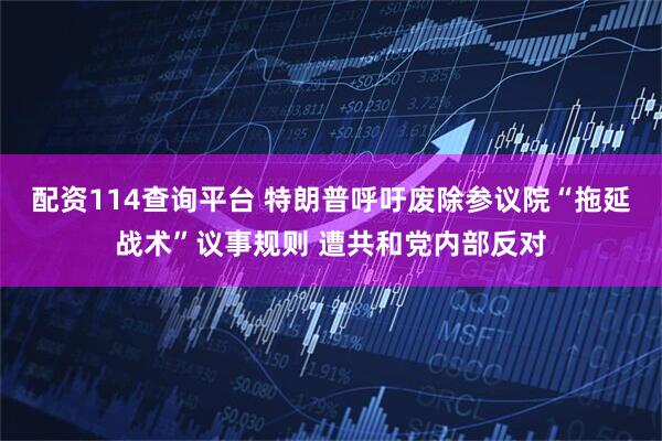 配资114查询平台 特朗普呼吁废除参议院“拖延战术”议事规则 遭共和党内部反对