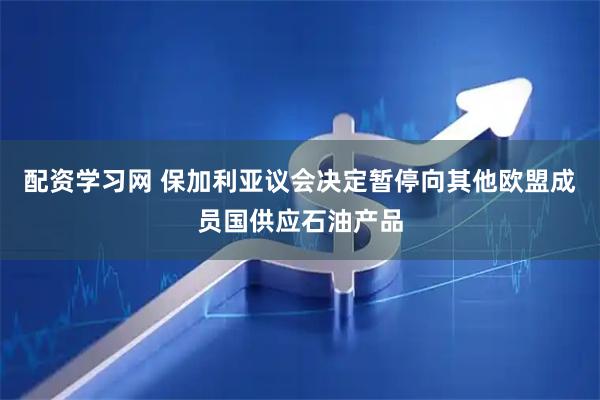 配资学习网 保加利亚议会决定暂停向其他欧盟成员国供应石油产品
