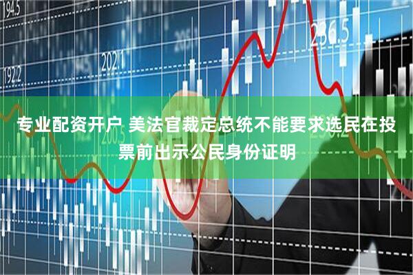 专业配资开户 美法官裁定总统不能要求选民在投票前出示公民身份证明
