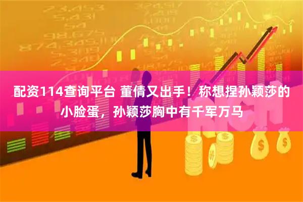 配资114查询平台 董倩又出手！称想捏孙颖莎的小脸蛋，孙颖莎胸中有千军万马