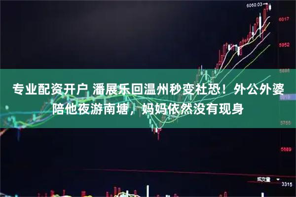 专业配资开户 潘展乐回温州秒变社恐！外公外婆陪他夜游南塘，妈妈依然没有现身