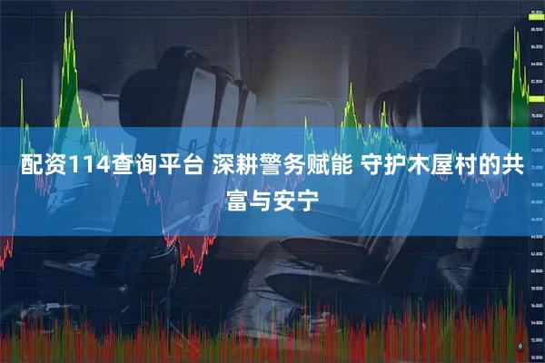 配资114查询平台 深耕警务赋能 守护木屋村的共富与安宁