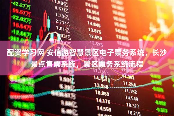 配资学习网 安信游智慧景区电子票务系统，长沙景点售票系统，景区票务系统流程