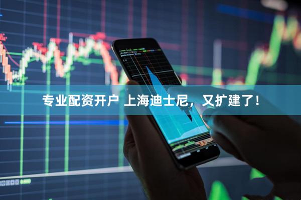 专业配资开户 上海迪士尼，又扩建了！