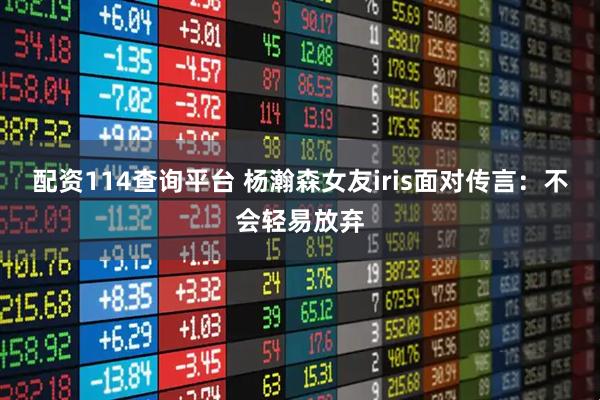 配资114查询平台 杨瀚森女友iris面对传言：不会轻易放弃