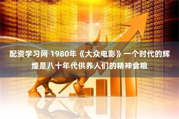 配资学习网 1980年《大众电影》一个时代的辉煌是八十年代供养人们的精神食粮