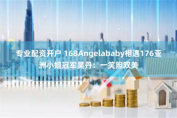 专业配资开户 168Angelababy相遇176亚洲小姐冠军吴丹：一笑照双美