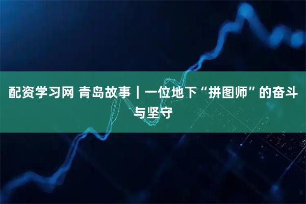 配资学习网 青岛故事｜一位地下“拼图师”的奋斗与坚守