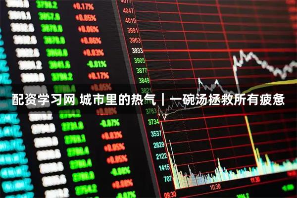 配资学习网 城市里的热气｜一碗汤拯救所有疲惫