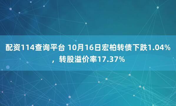 配资114查询平台 10月16日宏柏转债下跌1.04%，转股溢价率17.37%