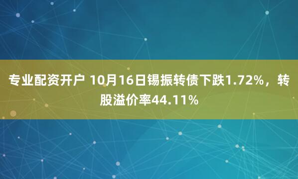 专业配资开户 10月16日锡振转债下跌1.72%，转股溢价率44.11%