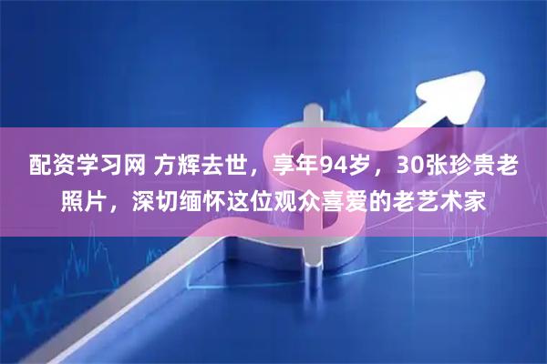 配资学习网 方辉去世，享年94岁，30张珍贵老照片，深切缅怀这位观众喜爱的老艺术家
