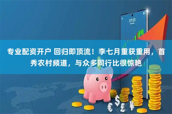 专业配资开户 回归即顶流！李七月重获重用，首秀农村频道，与众多同行比很惊艳