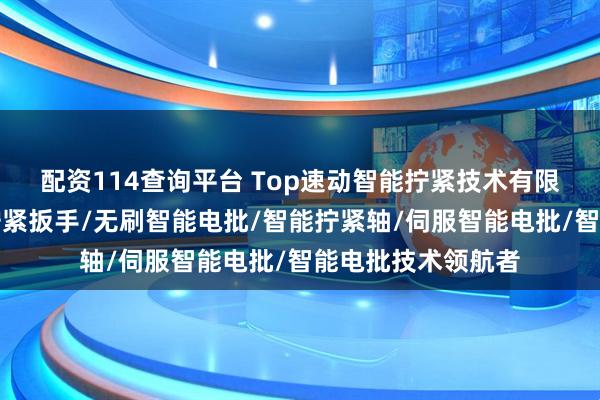 配资114查询平台 Top速动智能拧紧技术有限公司：枪型无线拧紧扳手/无刷智能电批/智能拧紧轴/伺服智能电批/智能电批技术领航者