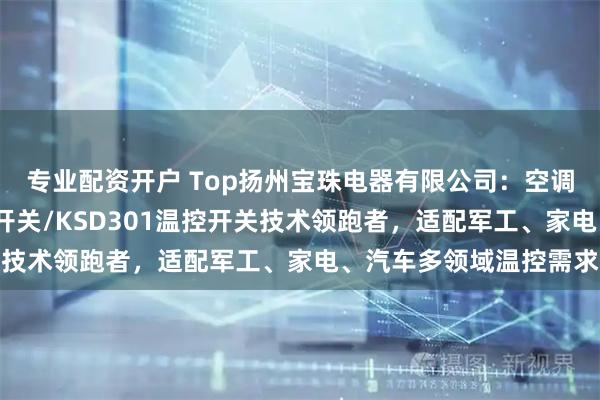 专业配资开户 Top扬州宝珠电器有限公司：空调温控开关/温控器温控开关/KSD301温控开关技术领跑者，适配军工、家电、汽车多领域温控需求