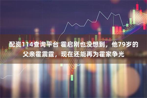 配资114查询平台 霍启刚也没想到，他79岁的父亲霍震霆，现在还能再为霍家争光
