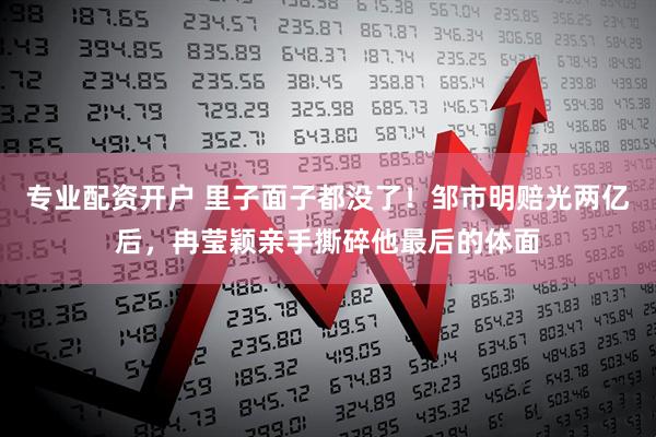 专业配资开户 里子面子都没了！邹市明赔光两亿后，冉莹颖亲手撕碎他最后的体面