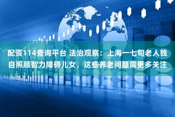 配资114查询平台 法治观察：上海一七旬老人独自照顾智力障碍儿女，这些养老问题需更多关注
