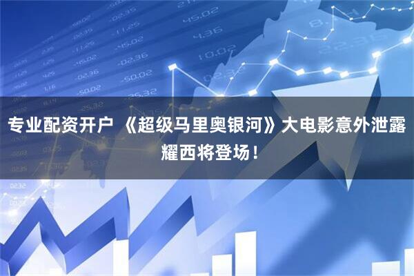 专业配资开户 《超级马里奥银河》大电影意外泄露 耀西将登场！