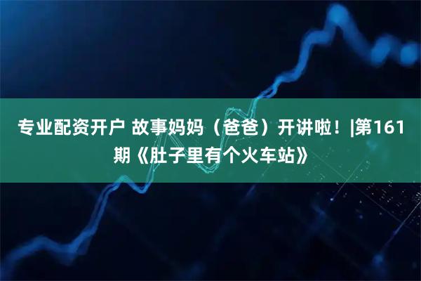 专业配资开户 故事妈妈（爸爸）开讲啦！|第161期《肚子里有个火车站》