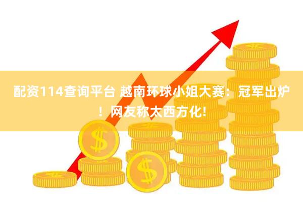 配资114查询平台 越南环球小姐大赛：冠军出炉！网友称太西方化!