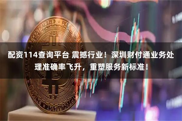 配资114查询平台 震撼行业！深圳财付通业务处理准确率飞升，重塑服务新标准！