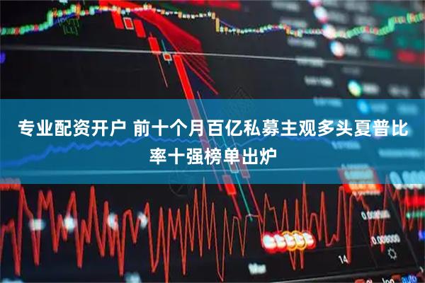 专业配资开户 前十个月百亿私募主观多头夏普比率十强榜单出炉