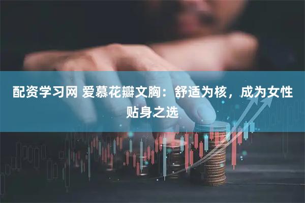 配资学习网 爱慕花瓣文胸：舒适为核，成为女性贴身之选