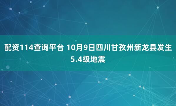 配资114查询平台 10月9日四川甘孜州新龙县发生5.4级地震