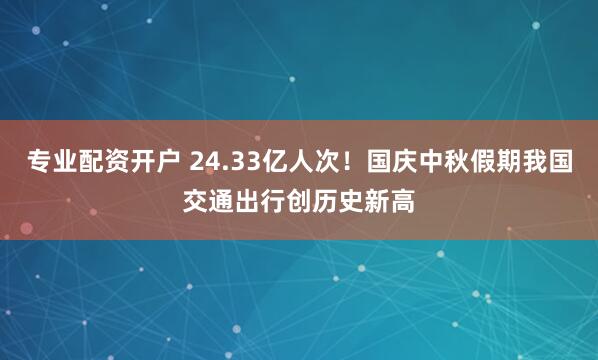 专业配资开户 24.33亿人次！国庆中秋假期我国交通出行创历史新高