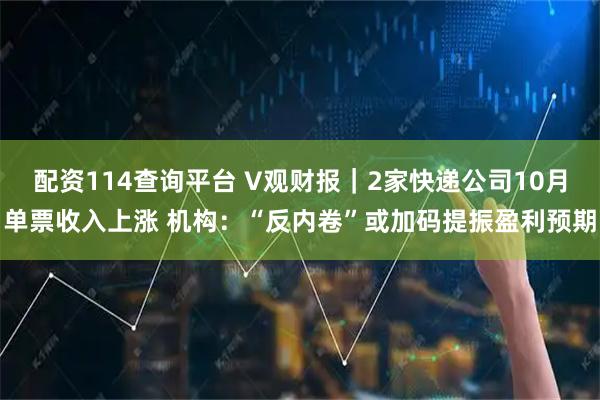 配资114查询平台 V观财报｜2家快递公司10月单票收入上涨 机构：“反内卷”或加码提振盈利预期