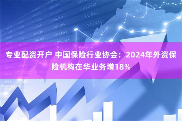 专业配资开户 中国保险行业协会：2024年外资保险机构在华业务增18%