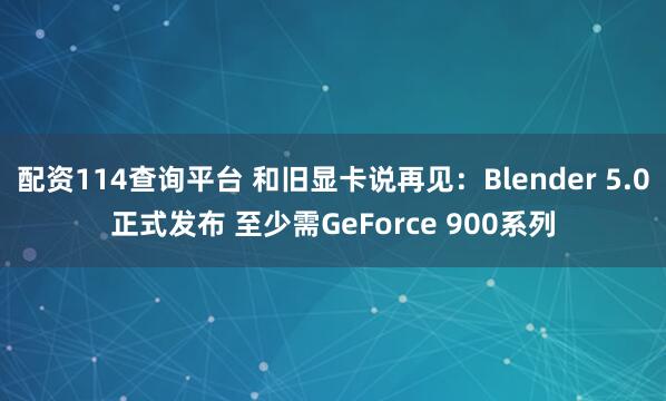 配资114查询平台 和旧显卡说再见：Blender 5.0正式发布 至少需GeForce 900系列