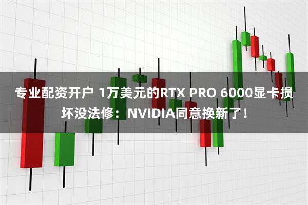 专业配资开户 1万美元的RTX PRO 6000显卡损坏没法修：NVIDIA同意换新了！