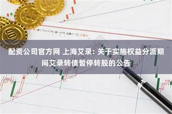 配资公司官方网 上海艾录: 关于实施权益分派期间艾录转债暂停转股的公告