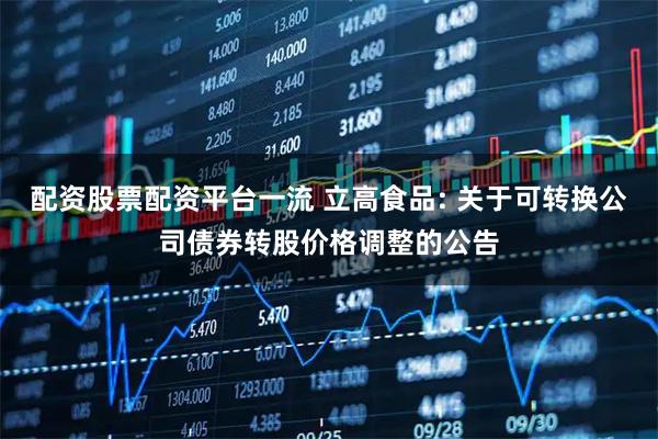 配资股票配资平台一流 立高食品: 关于可转换公司债券转股价格调整的公告