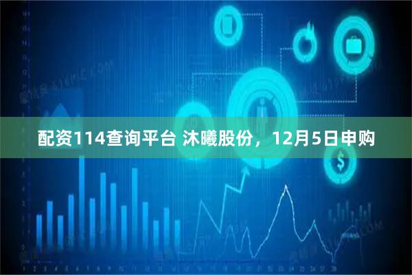 配资114查询平台 沐曦股份，12月5日申购