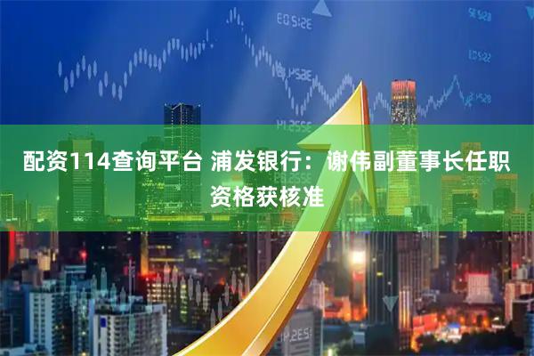 配资114查询平台 浦发银行：谢伟副董事长任职资格获核准