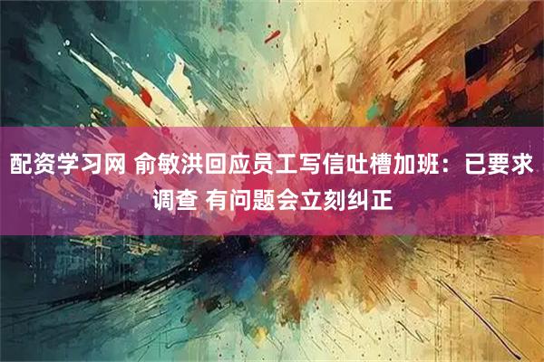 配资学习网 俞敏洪回应员工写信吐槽加班：已要求调查 有问题会立刻纠正