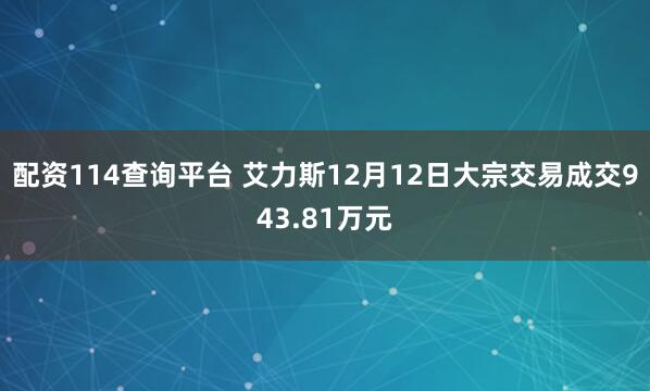 配资114查询平台 艾力斯12月12日大宗交易成交943.81万元