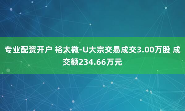 专业配资开户 裕太微-U大宗交易成交3.00万股 成交额234.66万元