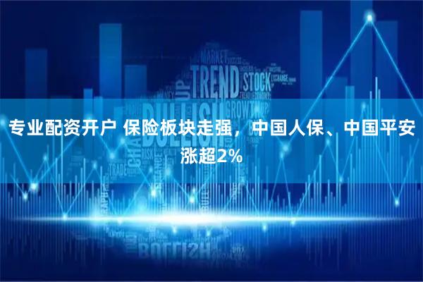 专业配资开户 保险板块走强，中国人保、中国平安涨超2%