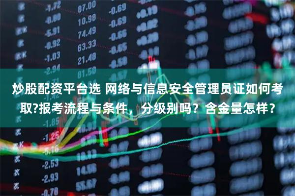 炒股配资平台选 网络与信息安全管理员证如何考取?报考流程与条件，分级别吗？含金量怎样？