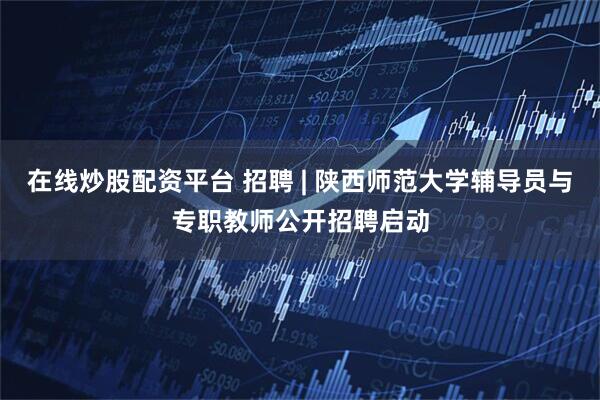 在线炒股配资平台 招聘 | 陕西师范大学辅导员与专职教师公开招聘启动