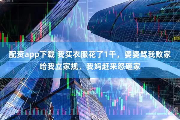 配资app下载 我买衣服花了1千，婆婆骂我败家给我立家规，我妈赶来怒砸家
