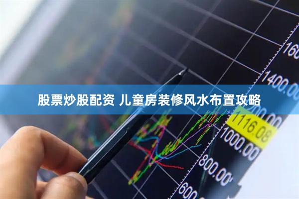 股票炒股配资 儿童房装修风水布置攻略