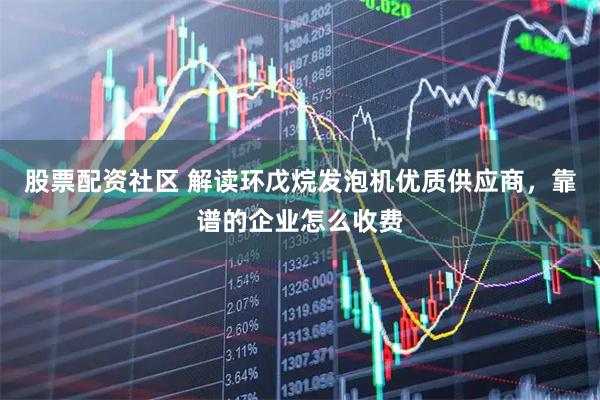 股票配资社区 解读环戊烷发泡机优质供应商，靠谱的企业怎么收费