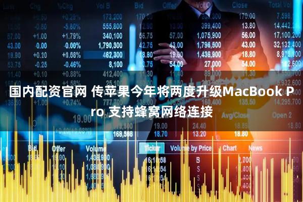 国内配资官网 传苹果今年将两度升级MacBook Pro 支持蜂窝网络连接