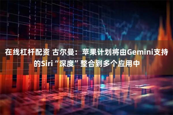 在线杠杆配资 古尔曼：苹果计划将由Gemini支持的Siri“深度”整合到多个应用中